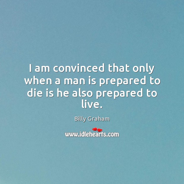 I am convinced that only when a man is prepared to die is he also prepared to live. Billy Graham Picture Quote