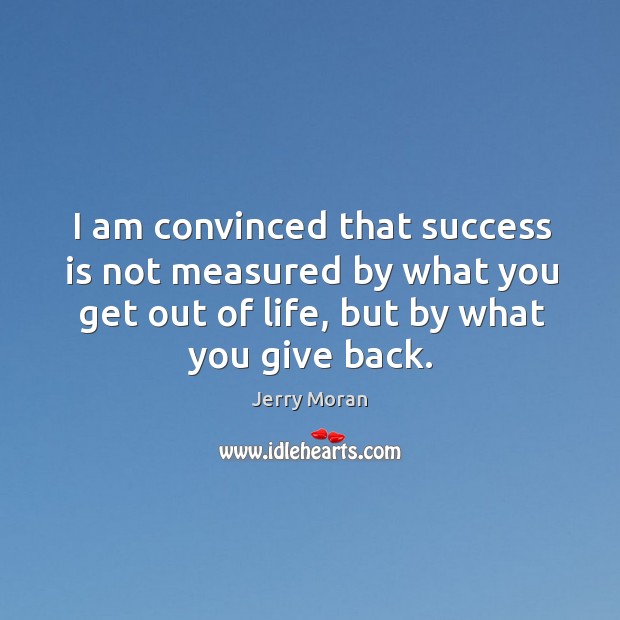 I am convinced that success is not measured by what you get out of life, but by what you give back. Jerry Moran Picture Quote