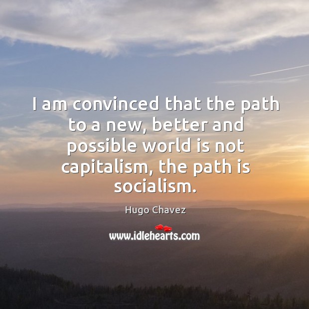 I am convinced that the path to a new, better and possible world is not capitalism, the path is socialism. Hugo Chavez Picture Quote