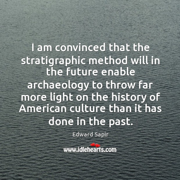 I am convinced that the stratigraphic method will in the future enable archaeology to Edward Sapir Picture Quote