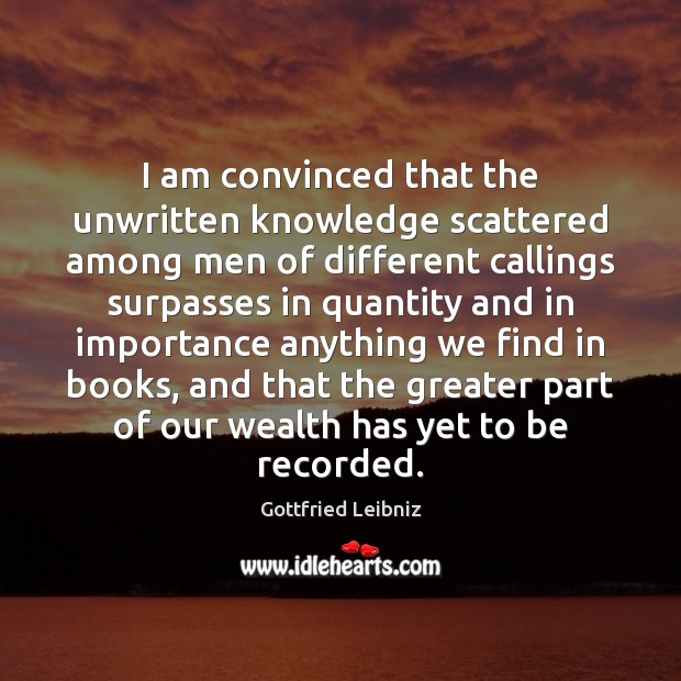 I am convinced that the unwritten knowledge scattered among men of different Gottfried Leibniz Picture Quote