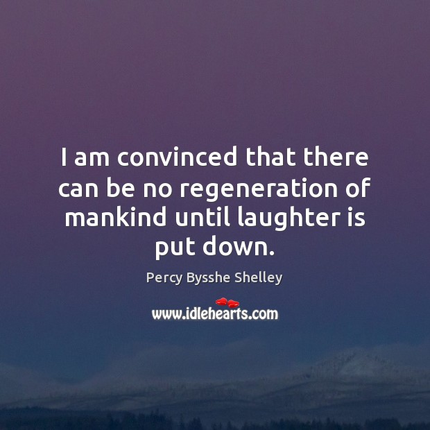 I am convinced that there can be no regeneration of mankind until laughter is put down. Percy Bysshe Shelley Picture Quote
