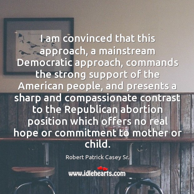 I am convinced that this approach, a mainstream democratic approach, commands the Robert Patrick Casey Sr. Picture Quote
