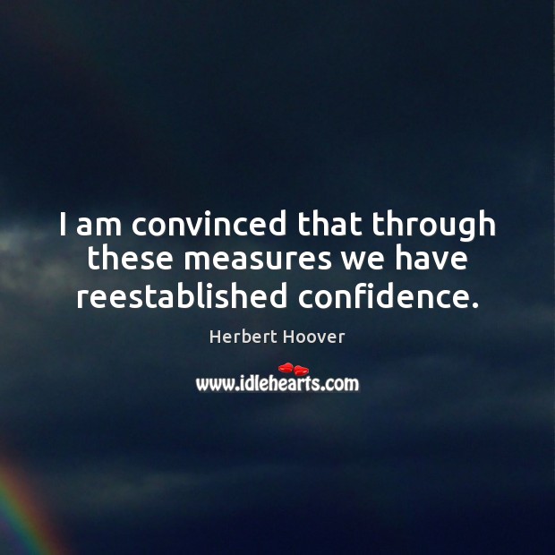 I am convinced that through these measures we have reestablished confidence. Herbert Hoover Picture Quote