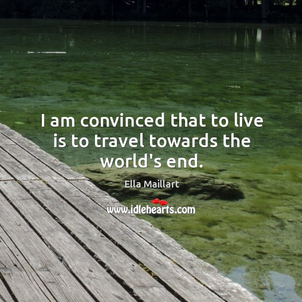 I am convinced that to live is to travel towards the world’s end. Image
