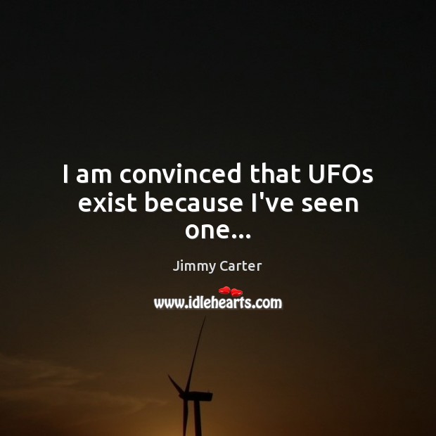I am convinced that UFOs exist because I’ve seen one… Jimmy Carter Picture Quote