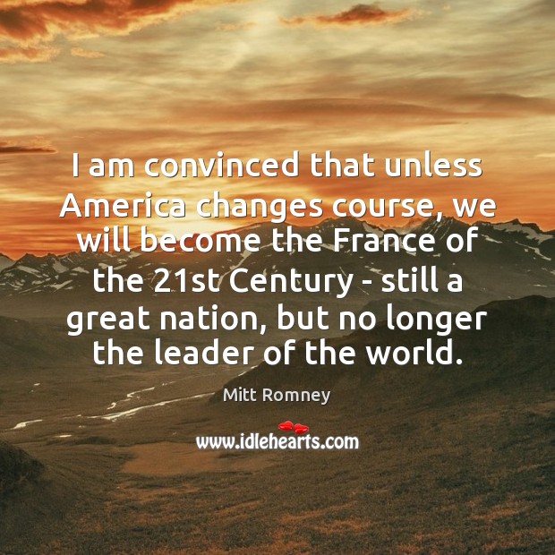 I am convinced that unless America changes course, we will become the Mitt Romney Picture Quote