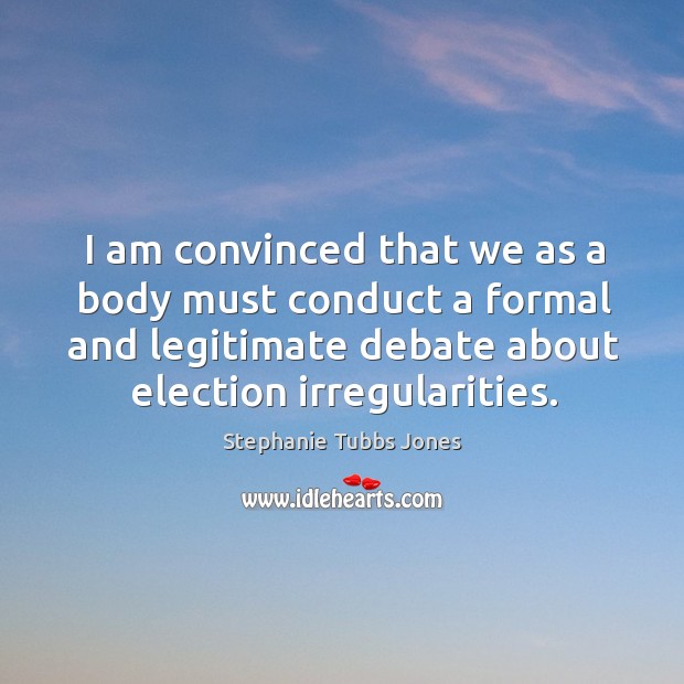 I am convinced that we as a body must conduct a formal and legitimate debate about election irregularities. Stephanie Tubbs Jones Picture Quote