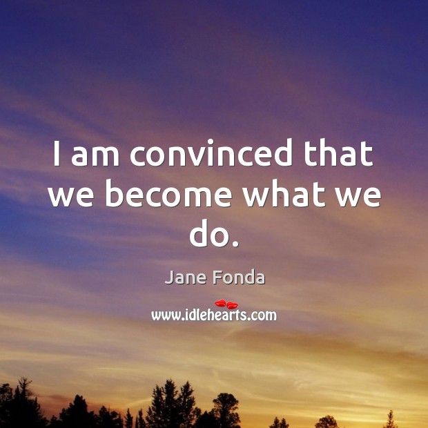 I am convinced that we become what we do. Jane Fonda Picture Quote