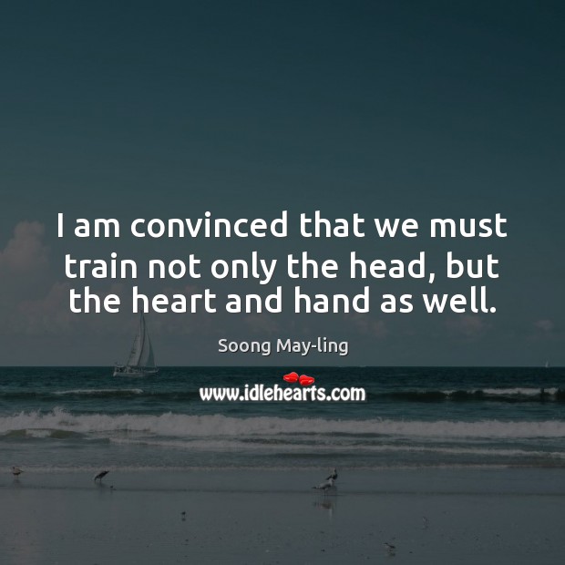 I am convinced that we must train not only the head, but the heart and hand as well. Soong May-ling Picture Quote