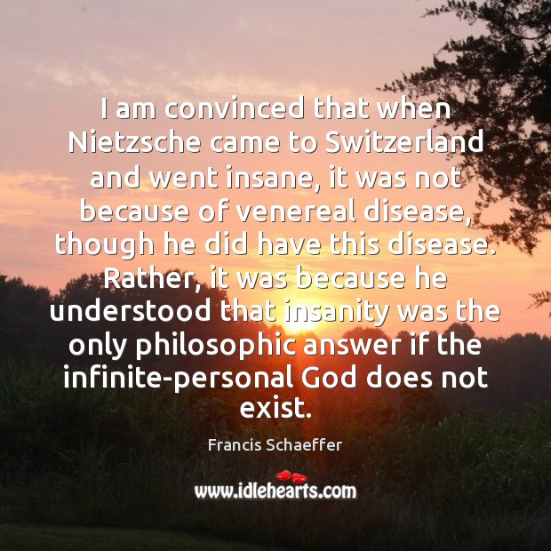I am convinced that when Nietzsche came to Switzerland and went insane, Francis Schaeffer Picture Quote
