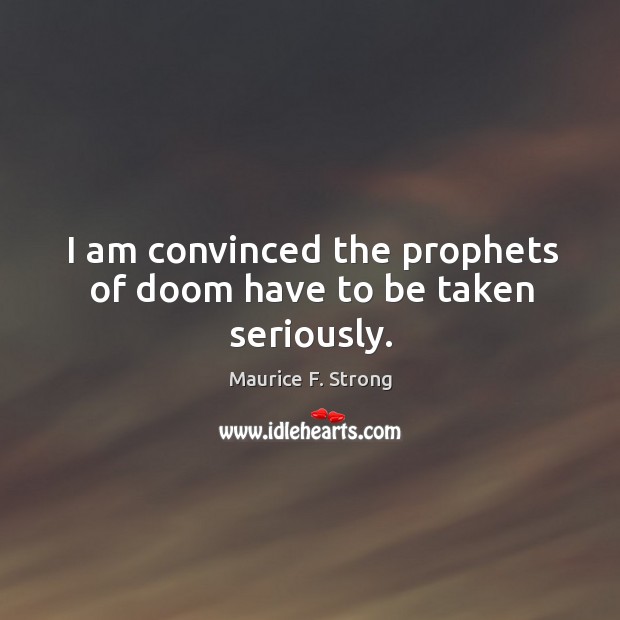 I am convinced the prophets of doom have to be taken seriously. Maurice F. Strong Picture Quote