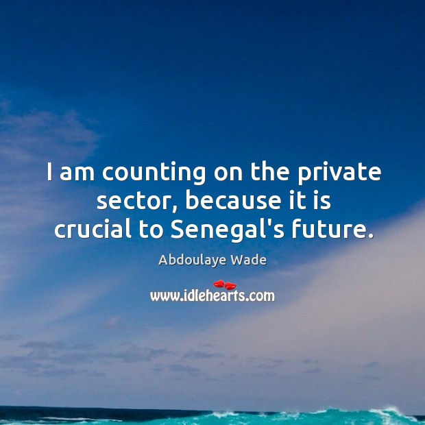 I am counting on the private sector, because it is crucial to Senegal’s future. Abdoulaye Wade Picture Quote