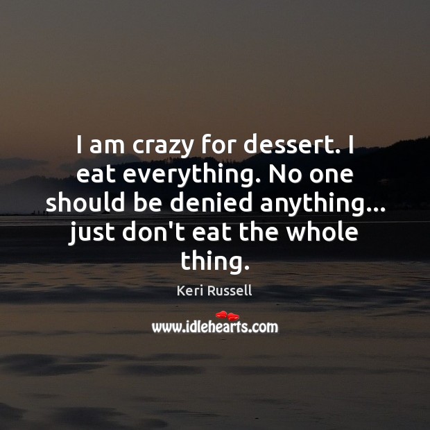 I am crazy for dessert. I eat everything. No one should be Keri Russell Picture Quote