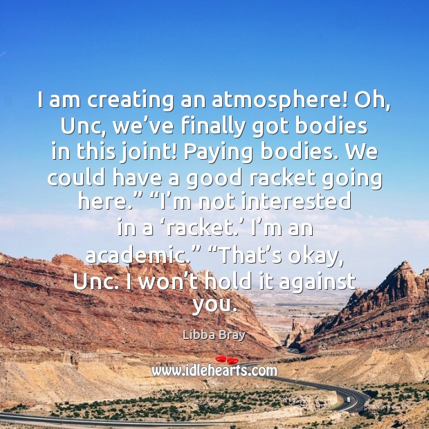 I am creating an atmosphere! Oh, Unc, we’ve finally got bodies Libba Bray Picture Quote