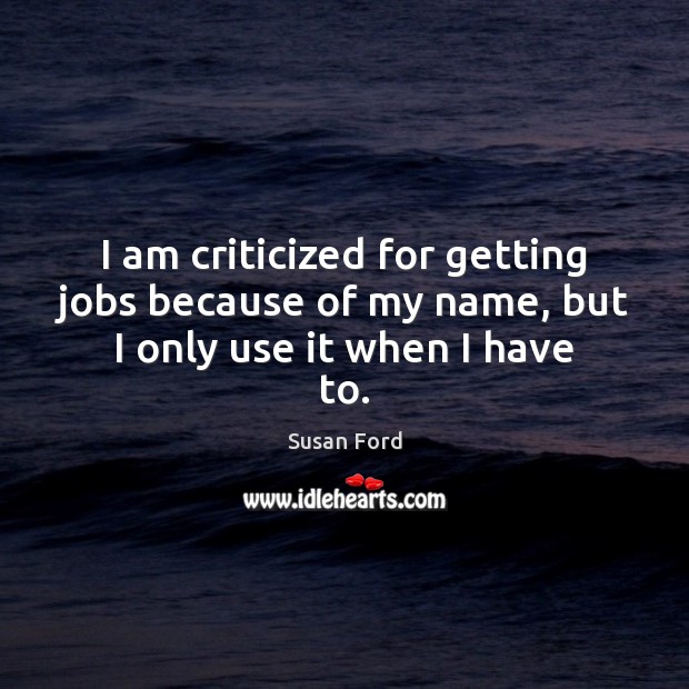 I am criticized for getting jobs because of my name, but I only use it when I have to. Susan Ford Picture Quote