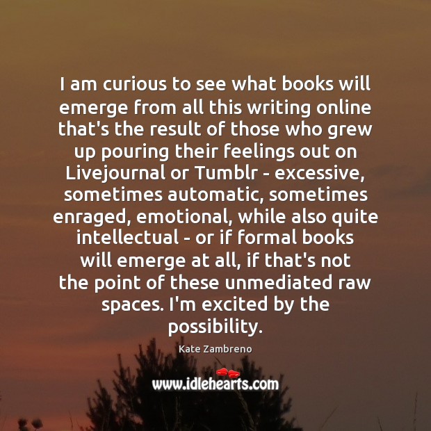 I am curious to see what books will emerge from all this Kate Zambreno Picture Quote