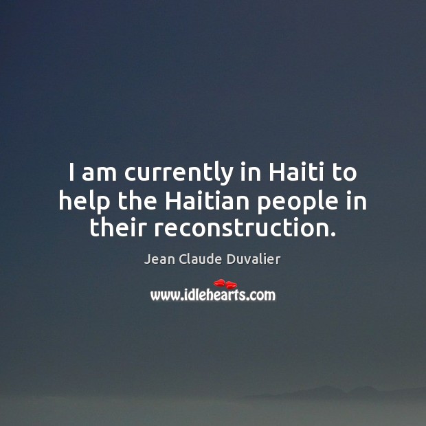 I am currently in Haiti to help the Haitian people in their reconstruction. Jean Claude Duvalier Picture Quote