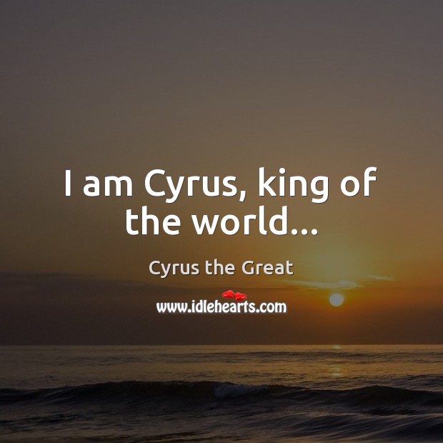 I am Cyrus, king of the world… Cyrus the Great Picture Quote