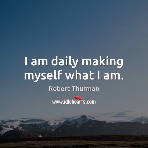 I am daily making myself what I am. Robert Thurman Picture Quote