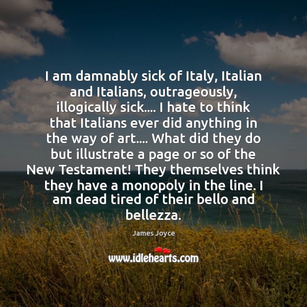 I am damnably sick of Italy, Italian and Italians, outrageously, illogically sick…. James Joyce Picture Quote