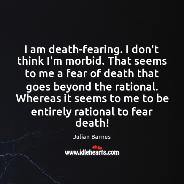 I am death-fearing. I don’t think I’m morbid. That seems to me Julian Barnes Picture Quote