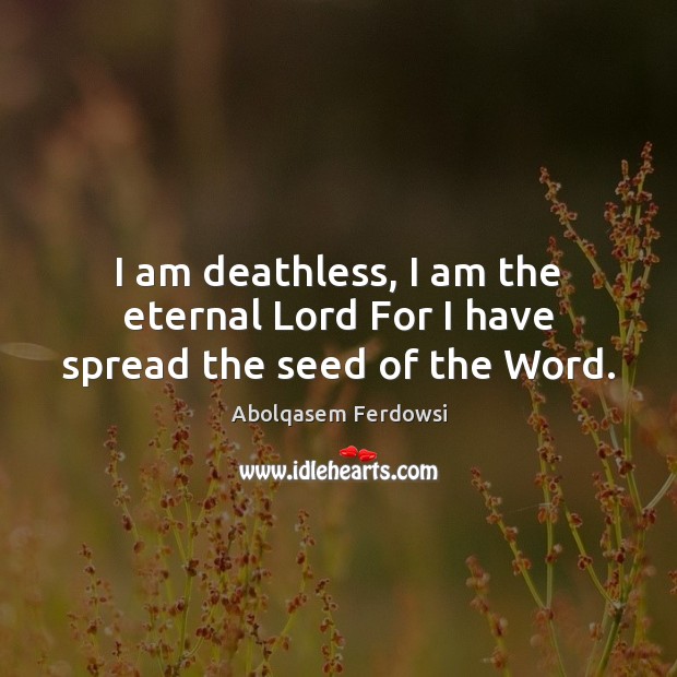 I am deathless, I am the eternal Lord For I have spread the seed of the Word. Abolqasem Ferdowsi Picture Quote