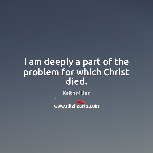 I am deeply a part of the problem for which Christ died. Keith Miller Picture Quote