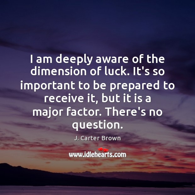 I am deeply aware of the dimension of luck. It’s so important Image