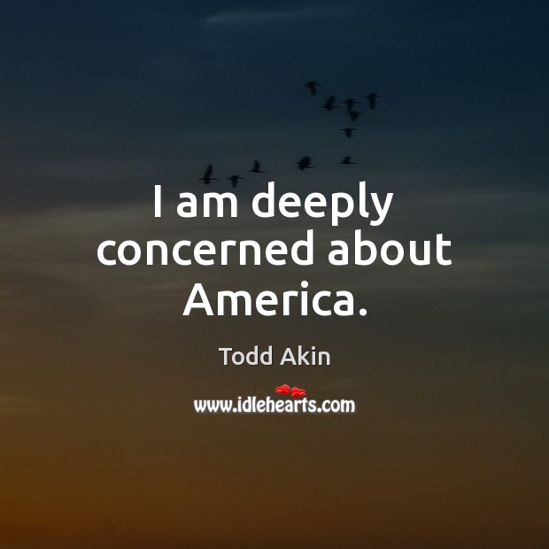I am deeply concerned about America. Todd Akin Picture Quote