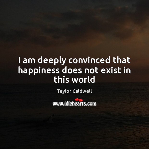I am deeply convinced that happiness does not exist in this world Taylor Caldwell Picture Quote