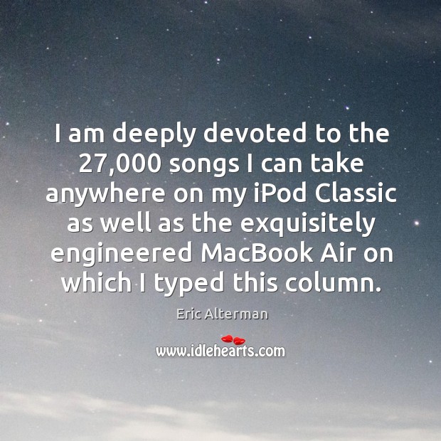I am deeply devoted to the 27,000 songs I can take anywhere on my ipod classic as Eric Alterman Picture Quote