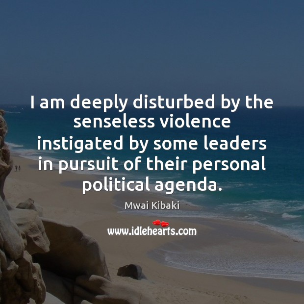 I am deeply disturbed by the senseless violence instigated by some leaders Mwai Kibaki Picture Quote