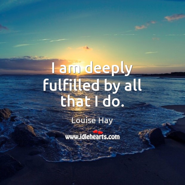 I am deeply fulfilled by all that I do. Louise Hay Picture Quote