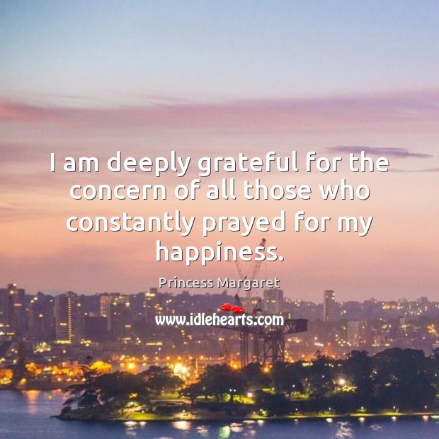 I am deeply grateful for the concern of all those who constantly prayed for my happiness. Princess Margaret Picture Quote
