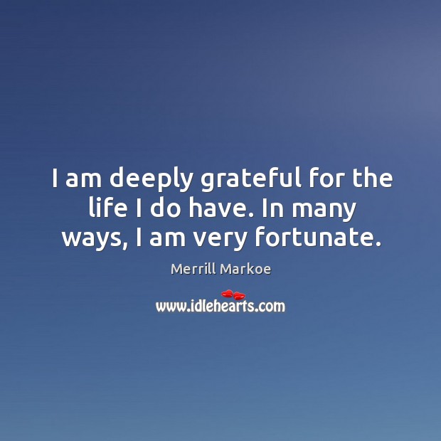 I am deeply grateful for the life I do have. In many ways, I am very fortunate. Merrill Markoe Picture Quote