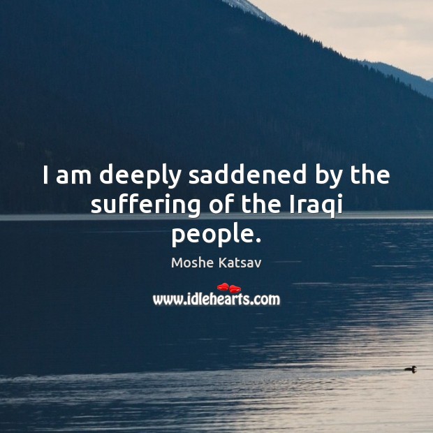 I am deeply saddened by the suffering of the Iraqi people. Moshe Katsav Picture Quote