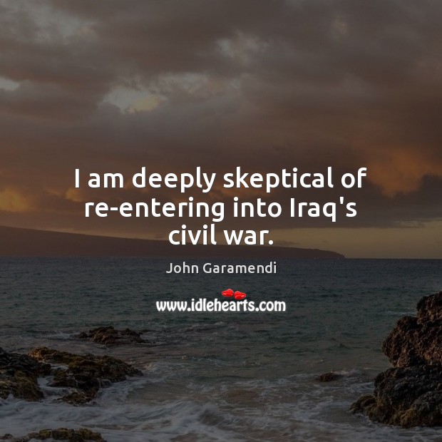 I am deeply skeptical of re-entering into Iraq’s civil war. John Garamendi Picture Quote