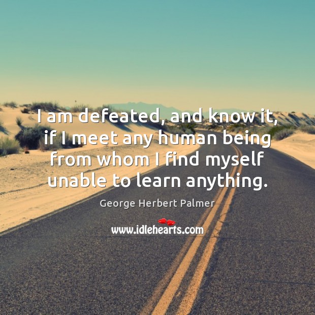 I am defeated, and know it, if I meet any human being George Herbert Palmer Picture Quote