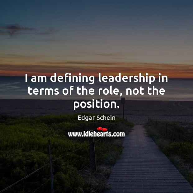 I am defining leadership in terms of the role, not the position. Edgar Schein Picture Quote