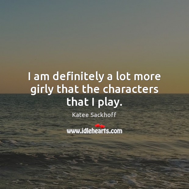 I am definitely a lot more girly that the characters that I play. Katee Sackhoff Picture Quote