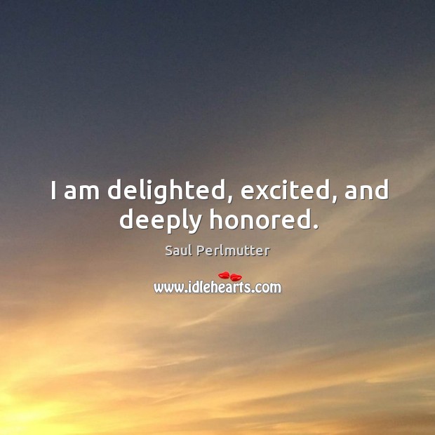 I am delighted, excited, and deeply honored. Saul Perlmutter Picture Quote