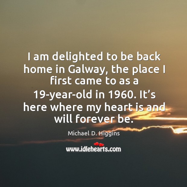 I am delighted to be back home in galway, the place I first came to as a 19-year-old in 1960. Michael D. Higgins Picture Quote