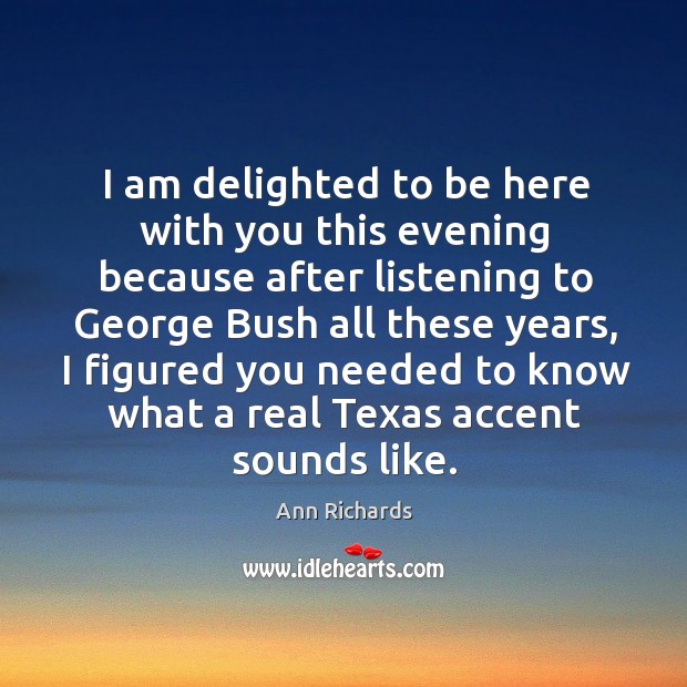I am delighted to be here with you this evening because after listening to george bush all these years Ann Richards Picture Quote