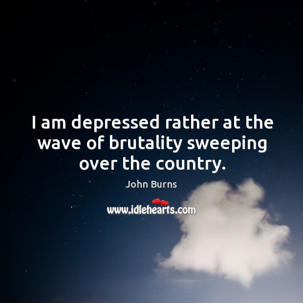 I am depressed rather at the wave of brutality sweeping over the country. John Burns Picture Quote
