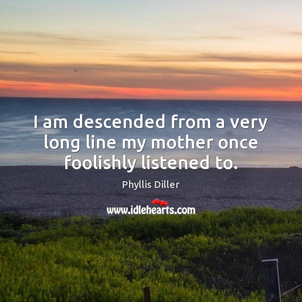 I am descended from a very long line my mother once foolishly listened to. Phyllis Diller Picture Quote