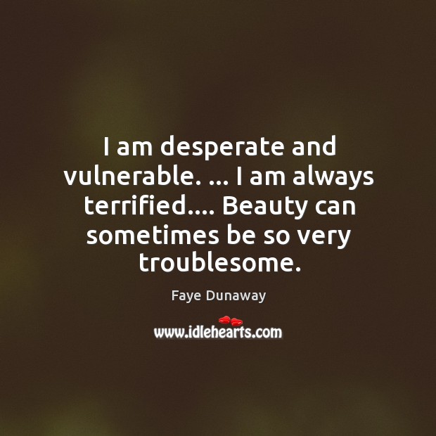 I am desperate and vulnerable. … I am always terrified…. Beauty can sometimes Faye Dunaway Picture Quote