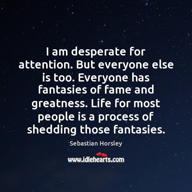 I am desperate for attention. But everyone else is too. Everyone has Sebastian Horsley Picture Quote