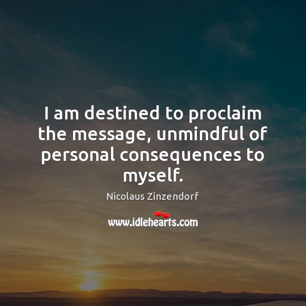 I am destined to proclaim the message, unmindful of personal consequences to myself. Nicolaus Zinzendorf Picture Quote