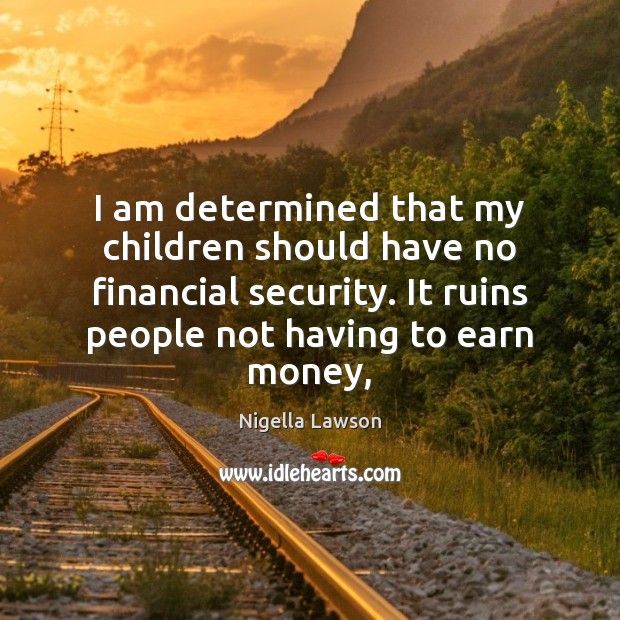 I am determined that my children should have no financial security. It Nigella Lawson Picture Quote